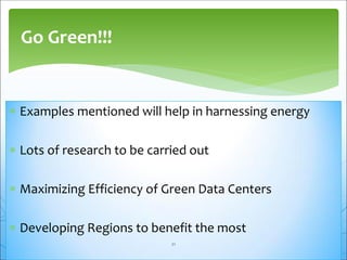  Examples mentioned will help in harnessing energy
 Lots of research to be carried out
 Maximizing Efficiency of Green Data Centers
 Developing Regions to benefit the most
Go Green!!!
21
 