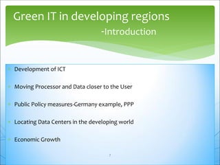  Development of ICT
 Moving Processor and Data closer to the User
 Public Policy measures-Germany example, PPP
 Locating Data Centers in the developing world
 Economic Growth
Green IT in developing regions
-Introduction
7
 