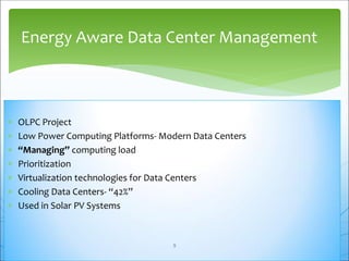  OLPC Project
 Low Power Computing Platforms- Modern Data Centers
 “Managing” computing load
 Prioritization
 Virtualization technologies for Data Centers
 Cooling Data Centers- “42%”
 Used in Solar PV Systems
Energy Aware Data Center Management
9
 