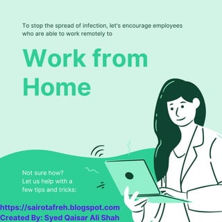 Work from
Home
To stop the spread of infection, let's encourage employees
who are able to work remotely to
Not sure how?
Let us help with a
few tips and tricks:
https://sairotafreh.blogspot.com
Created By: Syed Qaisar Ali Shah
 