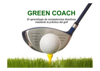 GREEN COACH
El aprendizaje de competencias directivas
       mediante la práctica del golf
 