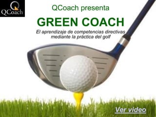 QCoach presenta

GREEN COACH
El aprendizaje de competencias directivas
       mediante la práctica del golf




                                    Ver video
 