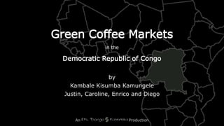 Green Coffee Markets
in the
Democratic Republic of Congo
by
Kambale Kisumba Kamungele
Justin, Caroline, Enrico and Diego
An Production
 