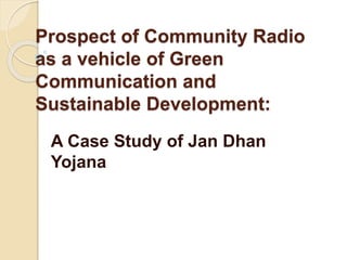 Prospect of Community Radio
as a vehicle of Green
Communication and
Sustainable Development:
A Case Study of Jan Dhan
Yojana
 