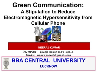 Green Communication:
       A Stipulation to Reduce
Electromagnetic Hypersensitivity from
            Cellular Phone



                       by

                 NEERAJ KUMAR
        RA-UPCST (Young Scientist Scm.)
          Email: neerajmtech@gmail.com

   BBA CENTRAL UNIVERSITY
                  LUCKNOW
 