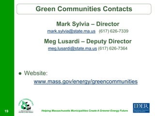 Green Communities Contacts

                         Mark Sylvia – Director
                  mark.sylvia@state.ma.us (617) 626-7339

                Meg Lusardi – Deputy Director
                    meg.lusardi@state.ma.us (617) 626-7364




        Website:
            www.mass.gov/energy/greencommunities




19            Helping Massachusetts Municipalities Create A Greener Energy Future
 