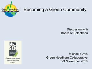 Becoming a Green Community
Discussion with
Board of Selectmen
Michael Greis
Green Needham Collaborative
23 November 2010
 
