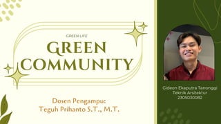 Green
community
Dosen Pengampu:
Teguh Prihanto S.T., M.T.
GREEN LIFE
Gideon Ekaputra Tanonggi
Teknik Arsitektur
2305030082
 