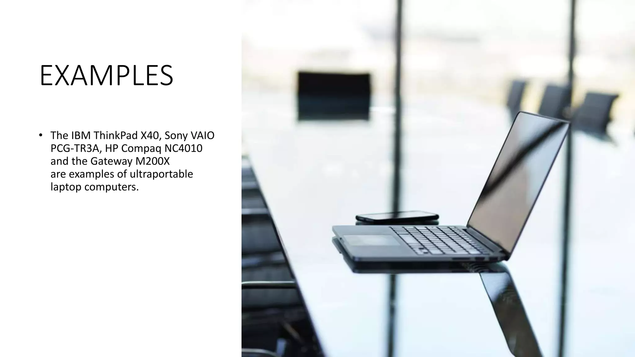 EXAMPLES
• The IBM ThinkPad X40, Sony VAIO
PCG-TR3A, HP Compaq NC4010
and the Gateway M200X
are examples of ultraportable
laptop computers.
 