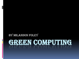 Green Computing By Milandon Foley 