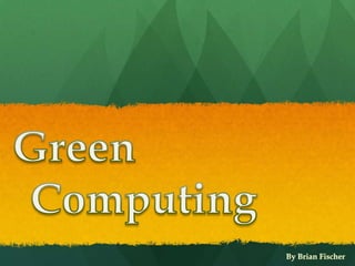 Green 	Computing By Brian Fischer 