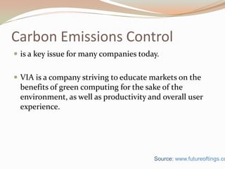 Carbon Emissions Controlis a key issue for many companies today.VIA is a company striving to educate markets on the benefits of green computing for the sake of the environment, as well as productivity and overall user experience.Source: www.futureoftings.com