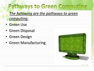 The following are the pathways to green
    computing:
•   Green Use
•   Green Disposal
•   Green Design
•   Green Manufacturing
 