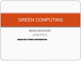 GREEN COMPUTING

          IMAM BUKHORI
            (11917111)
MAGISTER TEKNIK INFORMATIKA
 