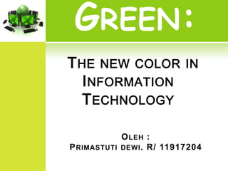 GREEN:
T HE NEW COLOR IN
   I NFORMATION
   T ECHNOLOGY

              O LEH :
P RIMASTUTI   DEWI . R/ 11917204
 
