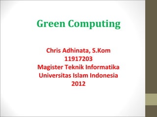 Green Computing

Green Computing
Chris Adhinata, S.Kom

11917203
Chris Adhinata, S.Kom
Magister Teknik Informatika
11917203
Universitas Islam Indonesia
Magister Teknik Informatika
2012
Universitas Islam Indonesia
2012

 