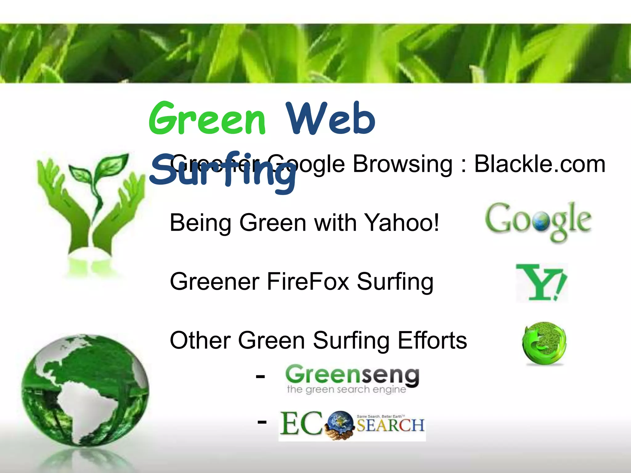 Green Web
Surfing Browsing : Blackle.com
 Greener Google

 Being Green with Yahoo!

 Greener FireFox Surfing

 Other Green Surfing Efforts
        -
        -
 
