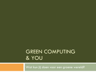 GREEN COMPUTING  & YOU Wat kun jij doen voor een groene wereld? 