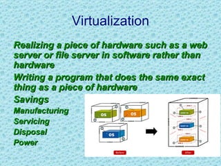 Virtualization Realizing a piece of hardware such as a web server or file server in software rather than hardware Writing a program that does the same exact thing as a piece of hardware Savings Manufacturing Servicing Disposal Power 