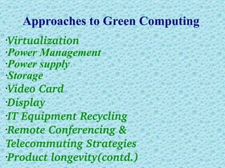 Approaches to Green Computing  Virtualization  Power Management  Power supply  Storage  Video Card  Display IT Equipment Recycling Remote Conferencing &  Telecommuting Strategies Product longevity(contd.) 
