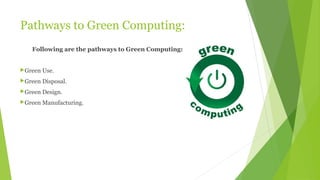 Pathways to Green Computing:
Following are the pathways to Green Computing:
Green Use.
Green Disposal.
Green Design.
Green Manufacturing.
 