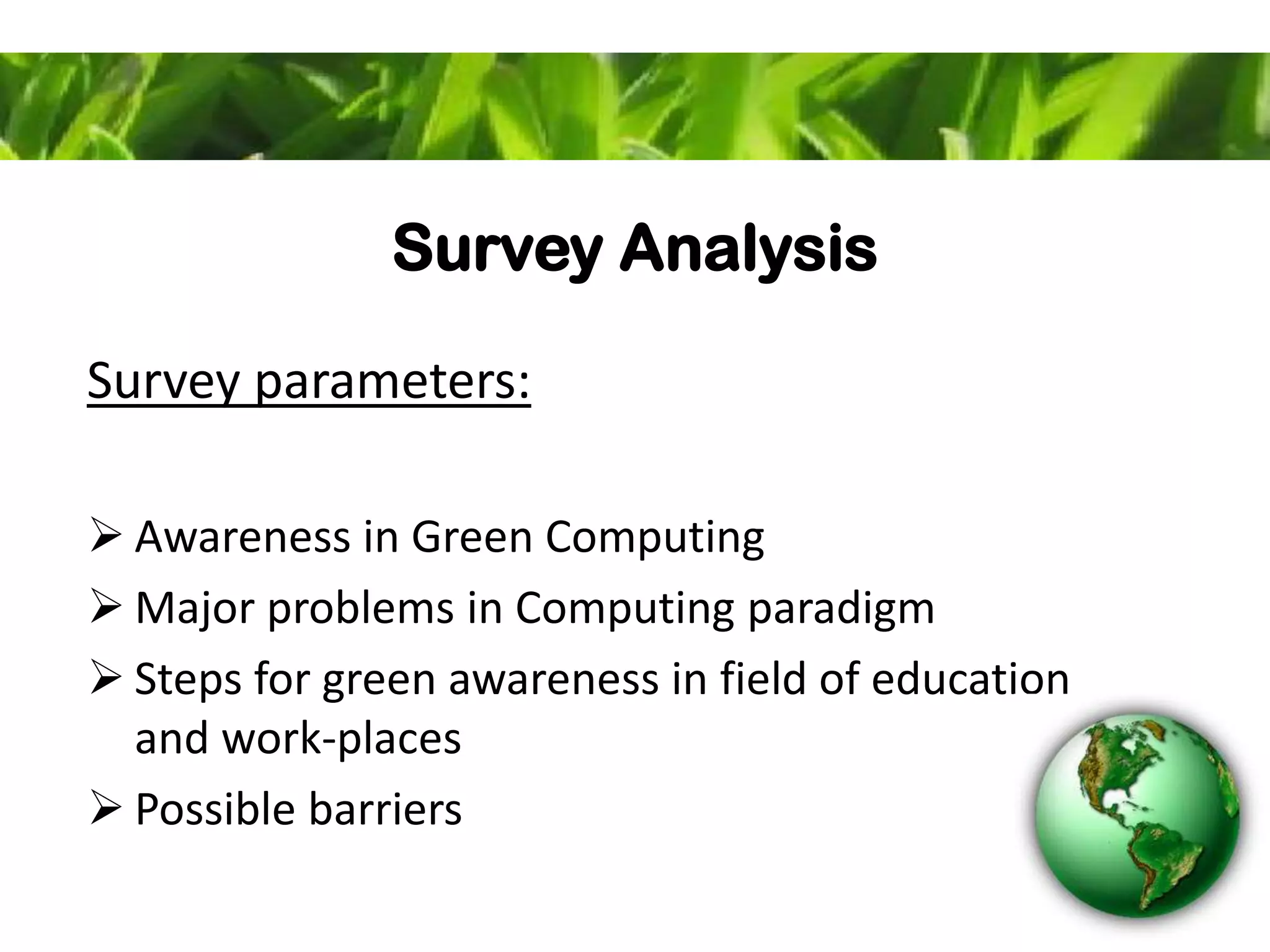Survey Analysis
Survey parameters:
 Awareness in Green Computing
 Major problems in Computing paradigm
 Steps for green awareness in field of education
and work-places
 Possible barriers
 
