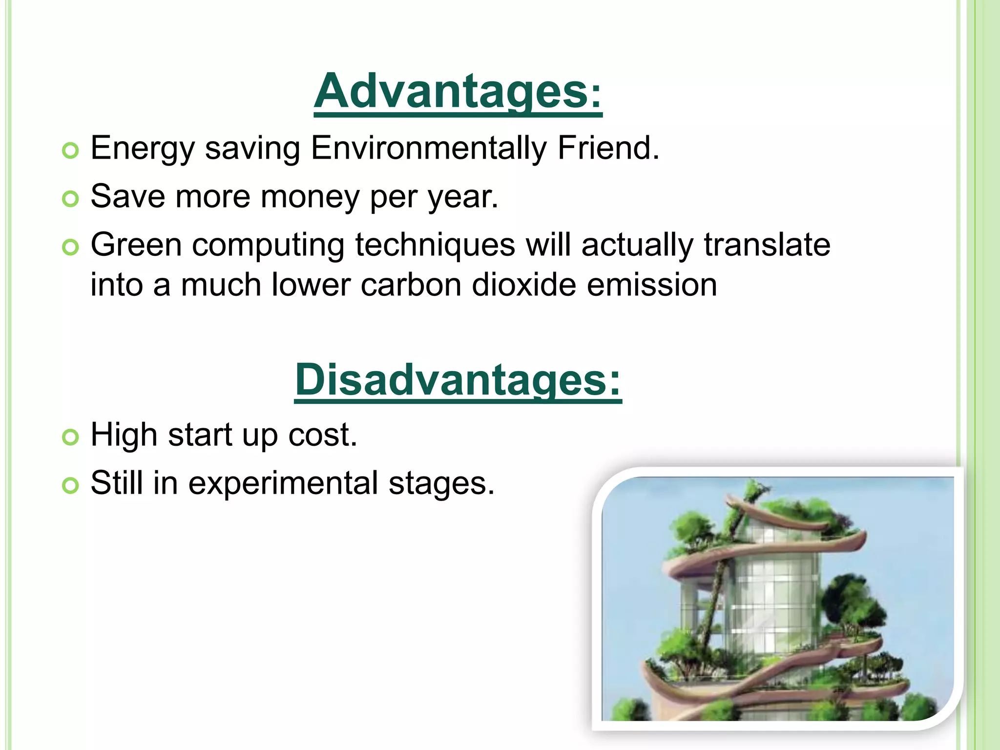 Advantages:
 Energy saving Environmentally Friend.
 Save more money per year.
 Green computing techniques will actually translate
into a much lower carbon dioxide emission
Disadvantages:
 High start up cost.
 Still in experimental stages.
 