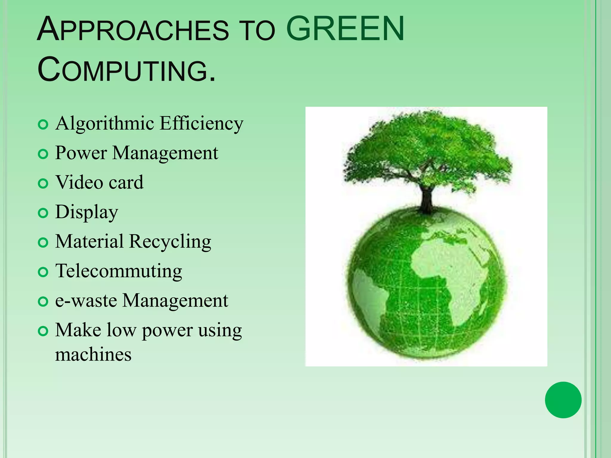 APPROACHES TO GREEN
COMPUTING.
Algorithmic Efficiency
 Power Management
 Video card
 Display
 Material Recycling
 Telecommuting
 e-waste Management
 Make low power using
machines


 