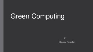 Green Computing

By
Gaurav Fouzdar

 