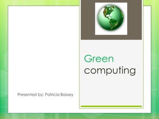 Green
computing
Presented by: Patricia Bassey

 