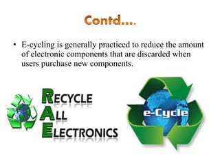 • E-cycling is generally practiced to reduce the amount
of electronic components that are discarded when
users purchase new components.

 