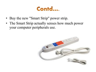 • Buy the new "Smart Strip" power strip.
• The Smart Strip actually senses how much power
your computer peripherals use.

 