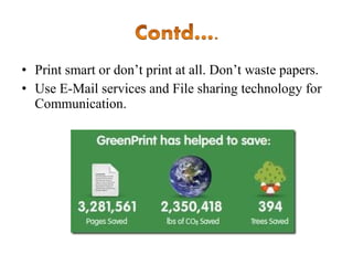 • Print smart or don’t print at all. Don’t waste papers.
• Use E-Mail services and File sharing technology for
Communication.

 