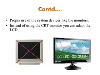 • Proper use of the system devices like the monitors.
• Instead of using the CRT monitor you can adapt the
LCD.

 