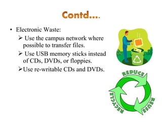 • Electronic Waste:
 Use the campus network where
possible to transfer files.
 Use USB memory sticks instead
of CDs, DVDs, or floppies.
Use re-writable CDs and DVDs.

 