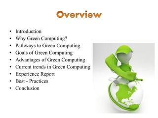 •
•
•
•
•
•
•
•
•

Introduction
Why Green Computing?
Pathways to Green Computing
Goals of Green Computing
Advantages of Green Computing
Current trends in Green Computing
Experience Report
Best - Practices
Conclusion

 