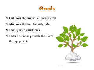  Cut down the amount of energy used.
 Minimize the harmful materials.
 Biodegradable materials.
 Extend as far as possible the life of
the equipment.

 