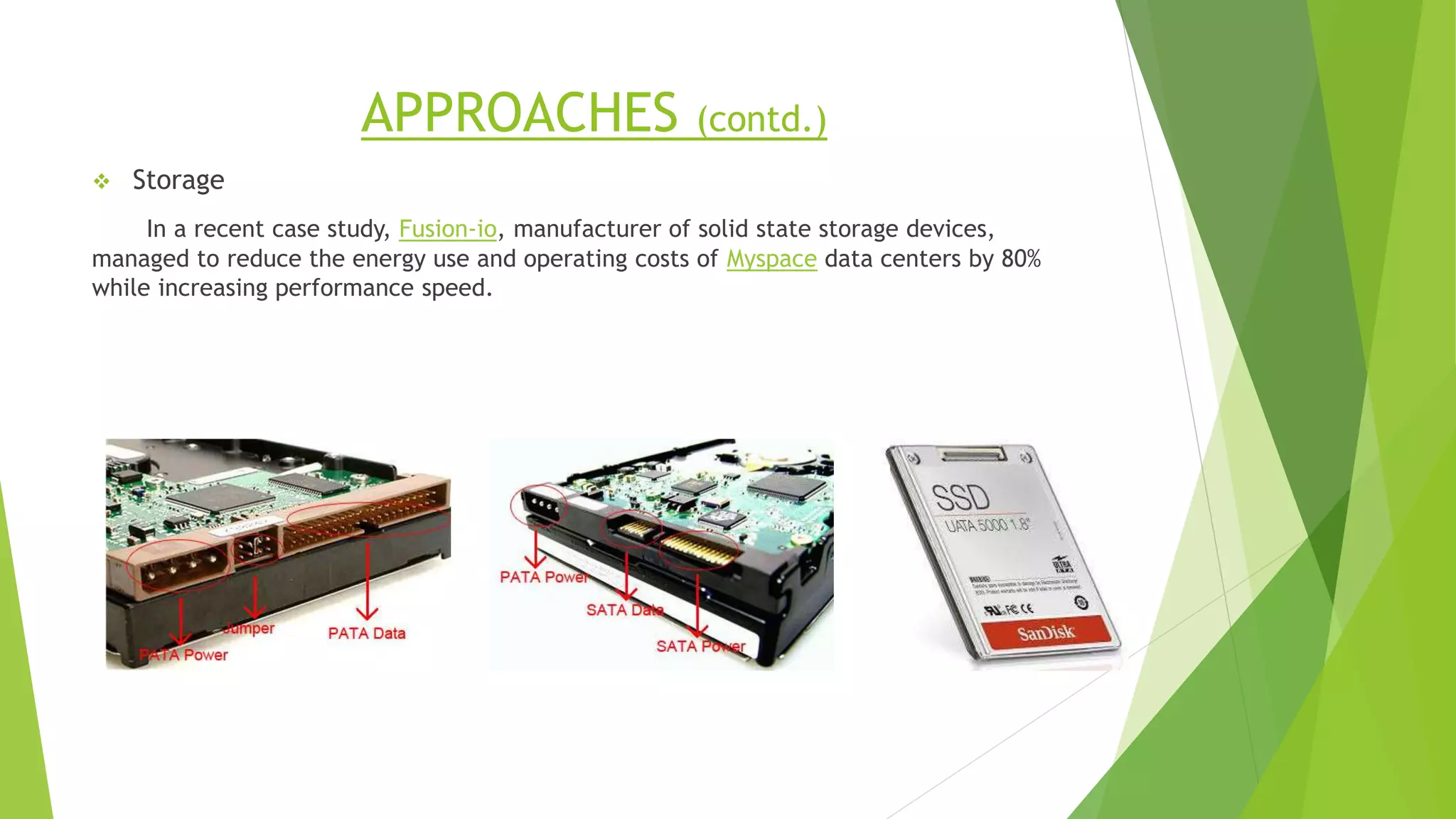 APPROACHES (contd.)
 Storage
In a recent case study, Fusion-io, manufacturer of solid state storage devices,
managed to reduce the energy use and operating costs of Myspace data centers by 80%
while increasing performance speed.
 