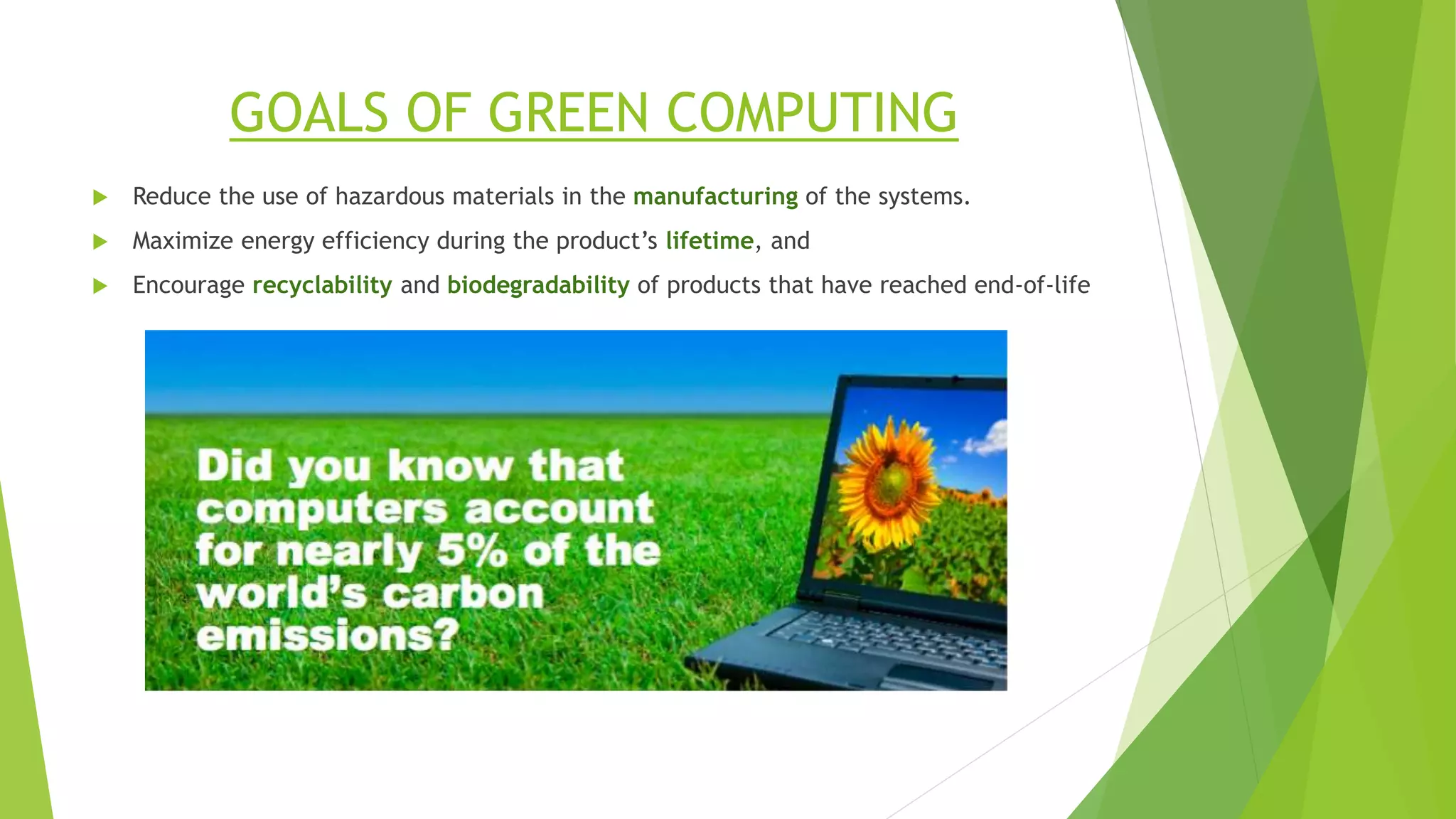 GOALS OF GREEN COMPUTING
 Reduce the use of hazardous materials in the manufacturing of the systems.
 Maximize energy efficiency during the product’s lifetime, and
 Encourage recyclability and biodegradability of products that have reached end-of-life
 