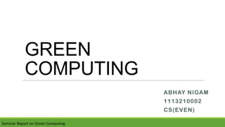 GREEN
COMPUTING
ABHAY NIGAM
1113210002
CS(EVEN)
Seminar Report on Green Computing
 