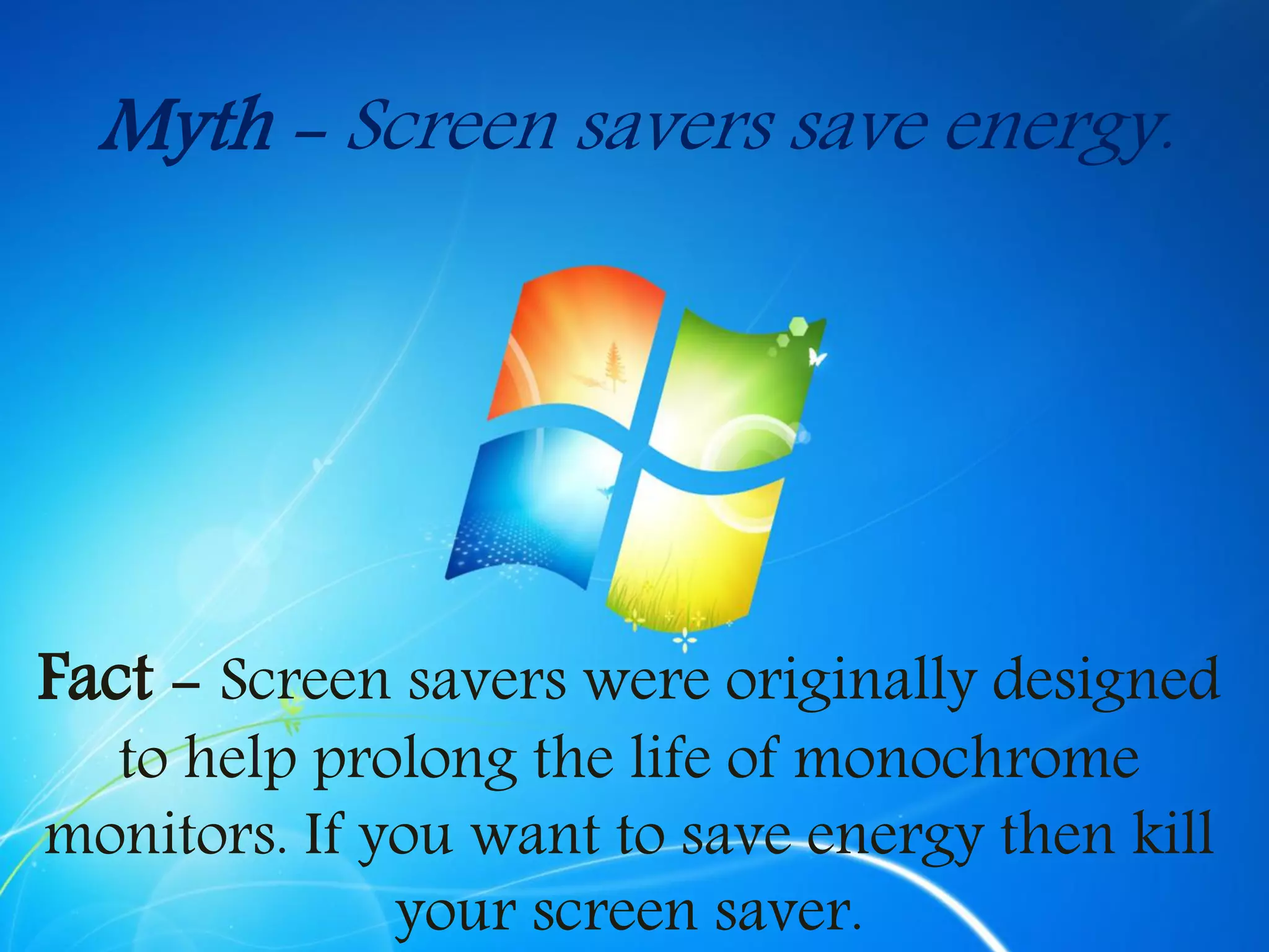 Myth - Screen savers save energy.
Fact - Screen savers were originally designed
to help prolong the life of monochrome
monitors. If you want to save energy then kill
your screen saver.
 