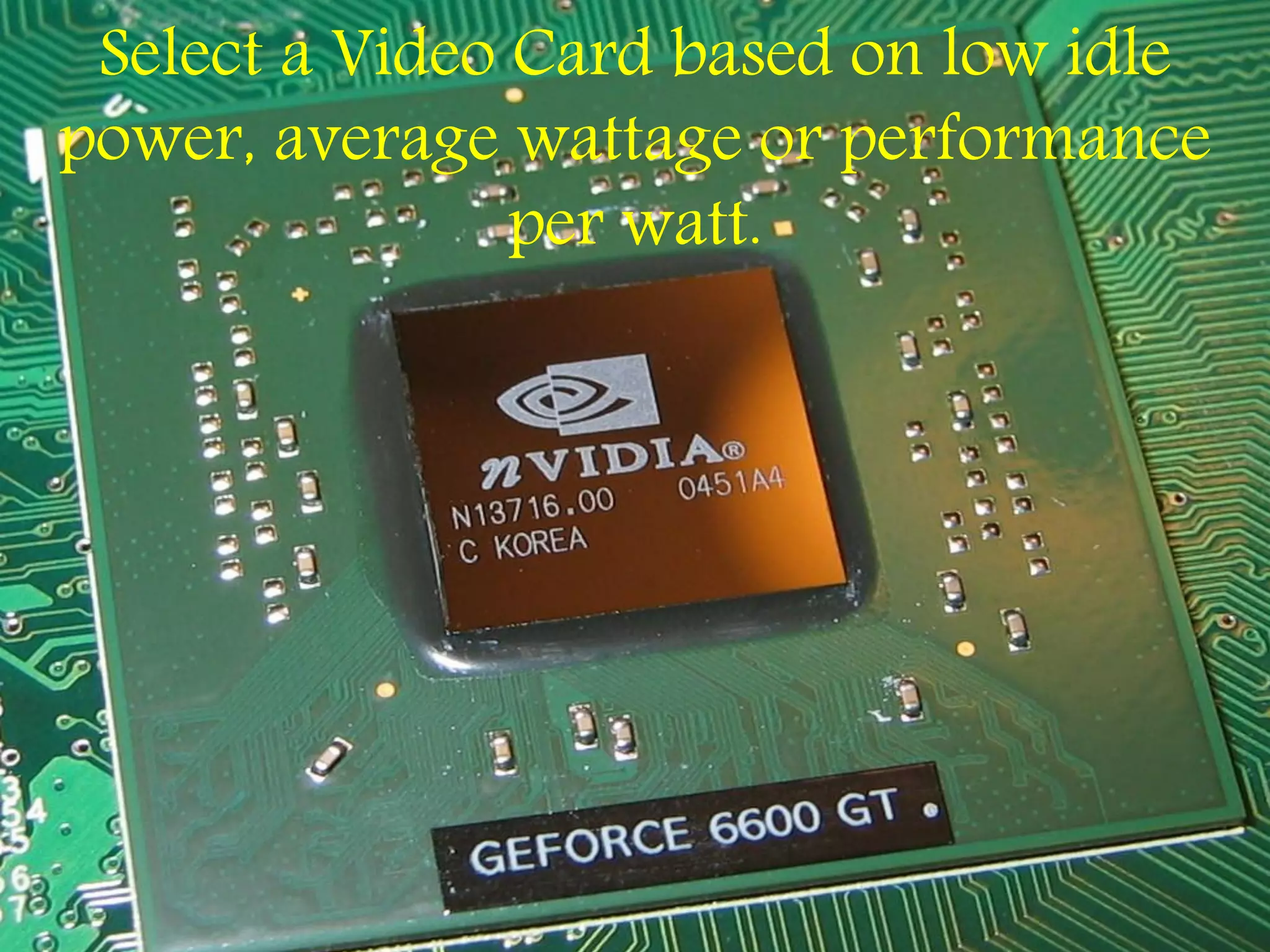 Select a Video Card based on low idle
power, average wattage or performance
per watt.
 