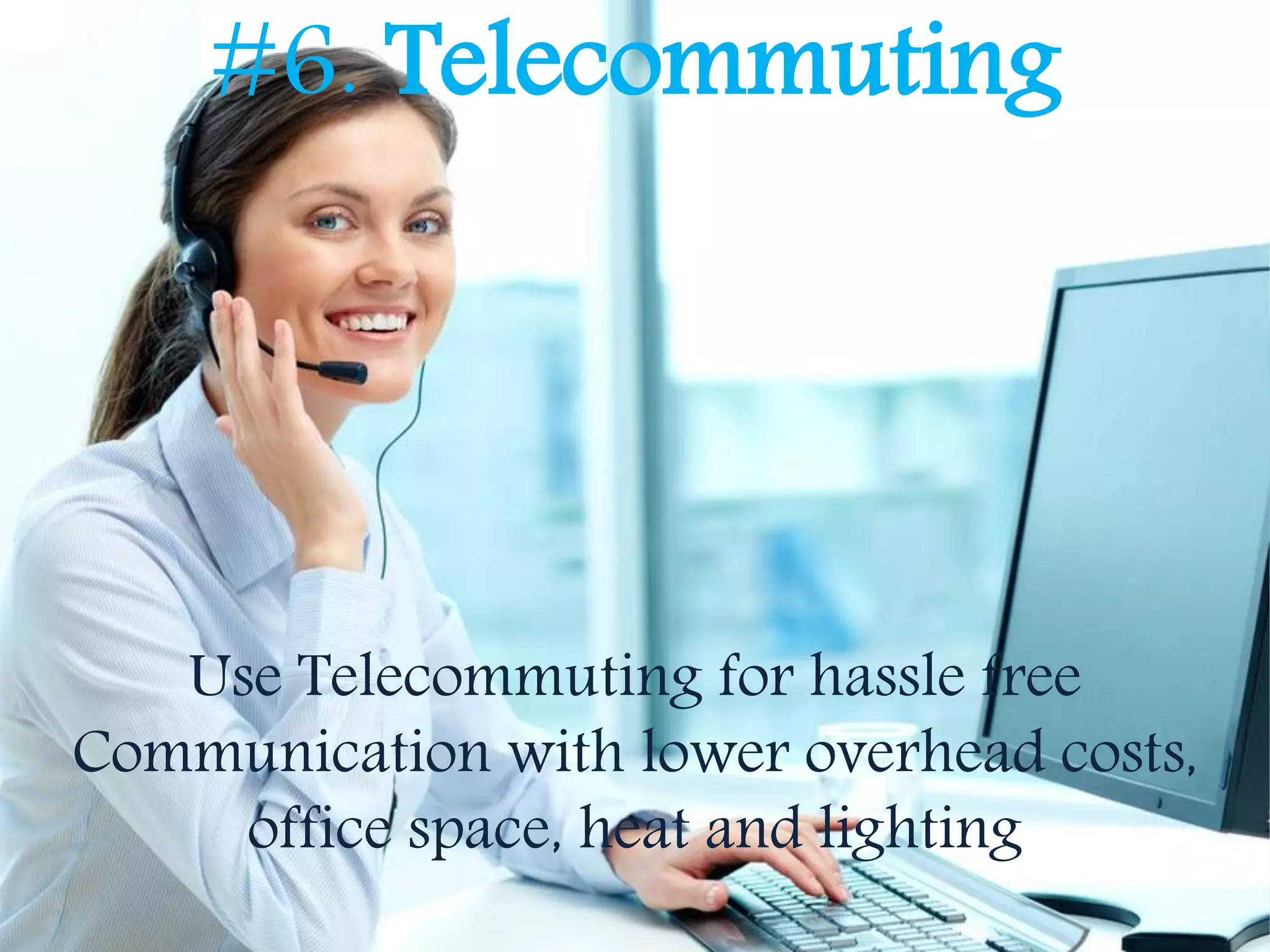 #6. Telecommuting
Use Telecommuting for hassle free
Communication with lower overhead costs,
office space, heat and lighting
 