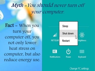 Myth -You should never turn off
your computer.
Fact - When you
turn your
computer off, you
not only lower
heat stress on
computer, but also
reduce energy use.
 
