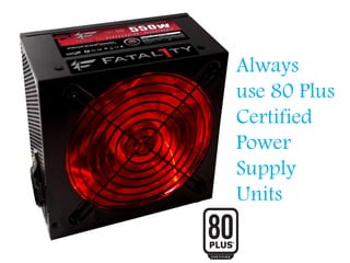 Always
use 80 Plus
Certified
Power
Supply
Units
 
