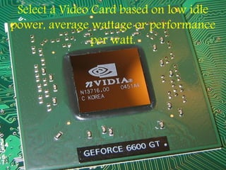 Select a Video Card based on low idle
power, average wattage or performance
per watt.
 