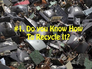 #1. Do you Know
How To Recycle It?
 