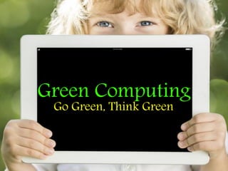 Green Computing
Go Green, Think Green
 