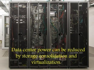 Data center power can be reduced
by storage consolidation and
virtualization.
 