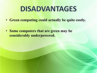 • Green computing could actually be quite costly. 
• Some computers that are green may be 
considerably underpowered. 
 